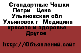 Стандартные Чашки Петри › Цена ­ 25 - Ульяновская обл., Ульяновск г. Медицина, красота и здоровье » Другое   